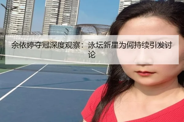 余依婷夺冠深度观察：泳坛新星为何持续引发讨论