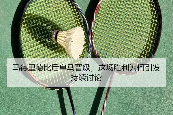 马德里德比后皇马晋级，这场胜利为何引发持续讨论