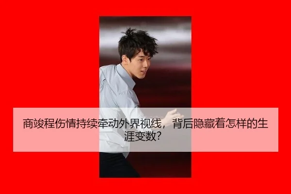 商竣程伤情持续牵动外界视线，背后隐藏着怎样的生涯变数？